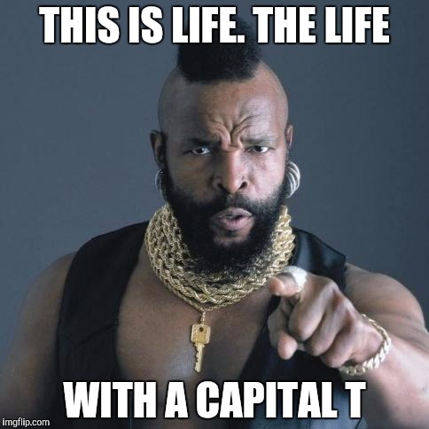 THIS IS LIFE. THE LIFE WITH A CAPITAL T | made w/ Imgflip meme maker