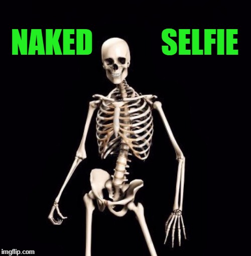 Skeletons-o-fun | NAKED            SELFIE | image tagged in skeletons-o-fun | made w/ Imgflip meme maker
