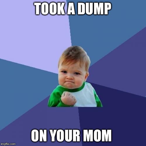 Success Kid Meme | TOOK A DUMP; ON YOUR MOM | image tagged in memes,success kid,funny,laughs,poop,scumbag boss | made w/ Imgflip meme maker