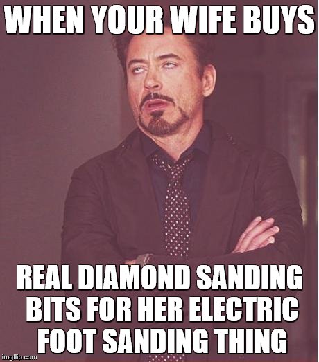 Face You Make Robert Downey Jr Meme | WHEN YOUR WIFE BUYS; REAL DIAMOND SANDING BITS FOR HER ELECTRIC FOOT SANDING THING | image tagged in memes,face you make robert downey jr | made w/ Imgflip meme maker