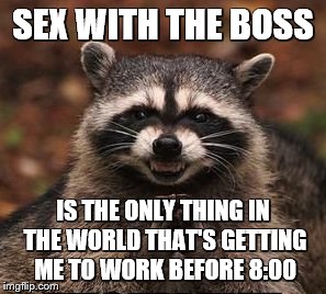 SEX WITH THE BOSS IS THE ONLY THING IN THE WORLD THAT'S GETTING ME TO WORK BEFORE 8:00 | made w/ Imgflip meme maker