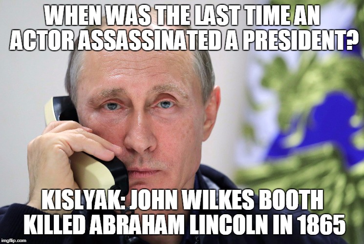WHEN WAS THE LAST TIME AN ACTOR ASSASSINATED A PRESIDENT? KISLYAK: JOHN WILKES BOOTH KILLED ABRAHAM LINCOLN IN 1865 | image tagged in putin,john wilkes booth,abraham lincoln,johnny depp,trump | made w/ Imgflip meme maker