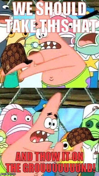 Put It Somewhere Else Patrick Meme | WE SHOULD TAKE THIS HAT; AND THOW IT ON THE GROUUUUUUUND! | image tagged in memes,put it somewhere else patrick,scumbag | made w/ Imgflip meme maker