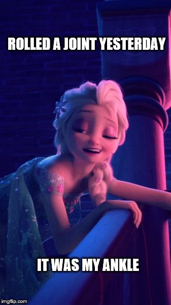 Drunk Elsa |  ROLLED A JOINT YESTERDAY; IT WAS MY ANKLE | image tagged in drunk elsa | made w/ Imgflip meme maker