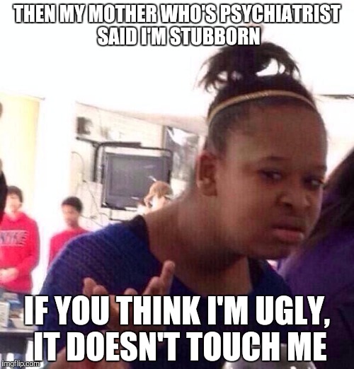 Black Girl Wat Meme | THEN MY MOTHER WHO'S PSYCHIATRIST SAID I'M STUBBORN IF YOU THINK I'M UGLY, IT DOESN'T TOUCH ME | image tagged in memes,black girl wat | made w/ Imgflip meme maker