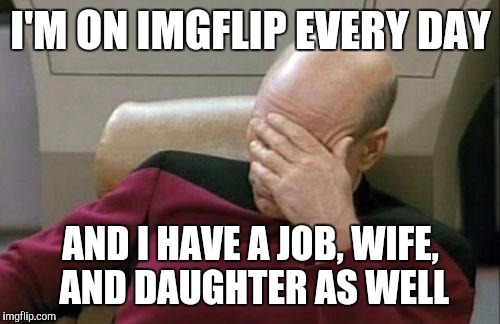 Captain Picard Facepalm Meme | I'M ON IMGFLIP EVERY DAY AND I HAVE A JOB, WIFE, AND DAUGHTER AS WELL | image tagged in memes,captain picard facepalm | made w/ Imgflip meme maker