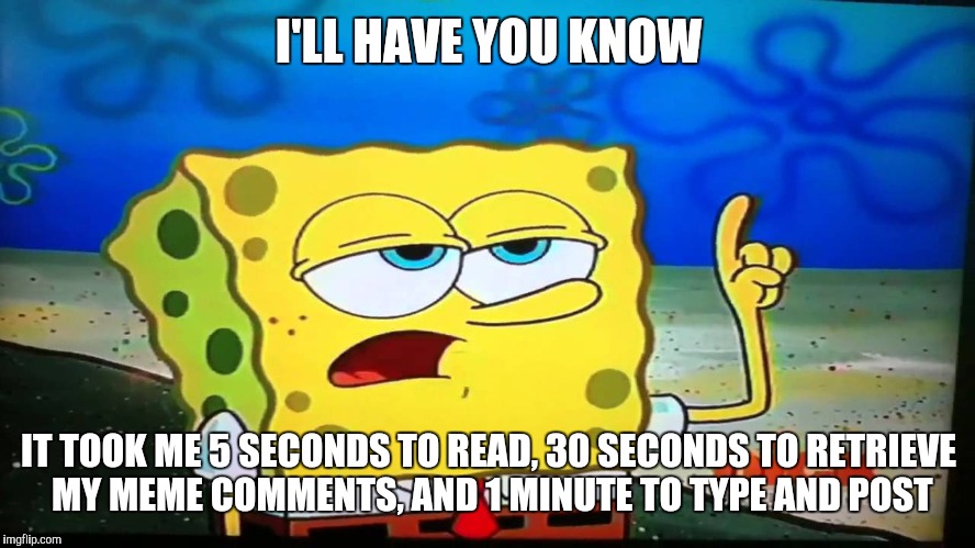 I'LL HAVE YOU KNOW IT TOOK ME 5 SECONDS TO READ, 30 SECONDS TO RETRIEVE MY MEME COMMENTS, AND 1 MINUTE TO TYPE AND POST | made w/ Imgflip meme maker