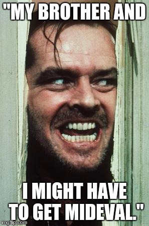 Here's Johnny | "MY BROTHER AND; I MIGHT HAVE TO GET MIDEVAL." | image tagged in memes,heres johnny | made w/ Imgflip meme maker