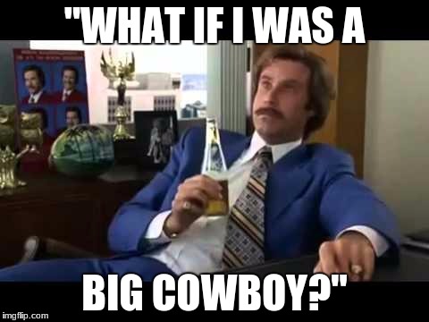 Well That Escalated Quickly | "WHAT IF I WAS A; BIG COWBOY?" | image tagged in memes,well that escalated quickly | made w/ Imgflip meme maker