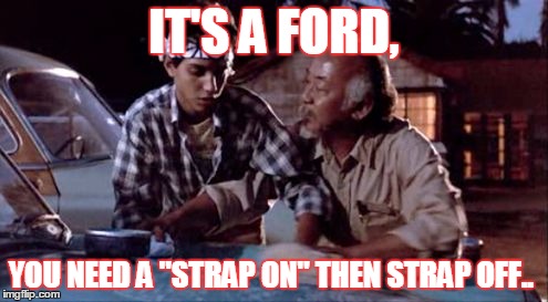 Miyagi wax on | IT'S A FORD, YOU NEED A "STRAP ON" THEN STRAP OFF.. | image tagged in miyagi wax on | made w/ Imgflip meme maker