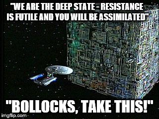 borg | "WE ARE THE DEEP STATE - RESISTANCE IS FUTILE AND YOU WILL BE ASSIMILATED"; "BOLLOCKS, TAKE THIS!" | image tagged in borg | made w/ Imgflip meme maker