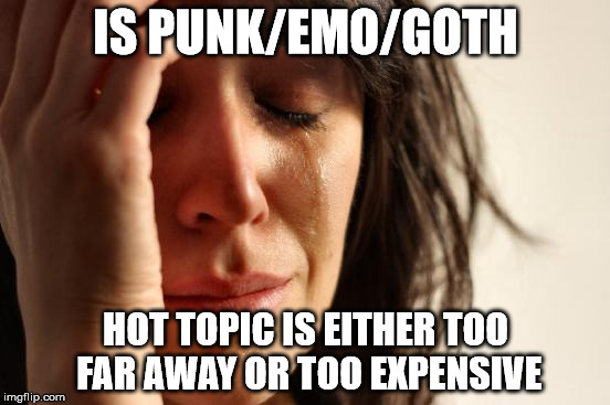 First World Problems Meme | IS PUNK/EMO/GOTH; HOT TOPIC IS EITHER TOO FAR AWAY OR TOO EXPENSIVE | image tagged in memes,first world problems,punk,emo,goth,hot topic | made w/ Imgflip meme maker