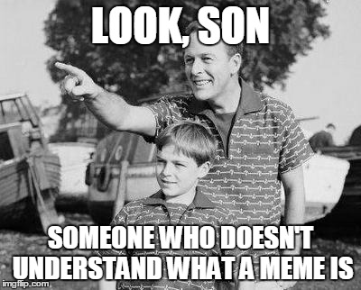 LOOK, SON SOMEONE WHO DOESN'T UNDERSTAND WHAT A MEME IS | made w/ Imgflip meme maker