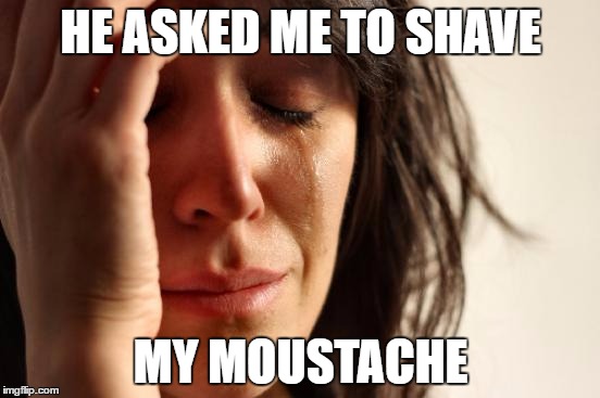 First World Problems | HE ASKED ME TO SHAVE; MY MOUSTACHE | image tagged in memes,first world problems | made w/ Imgflip meme maker