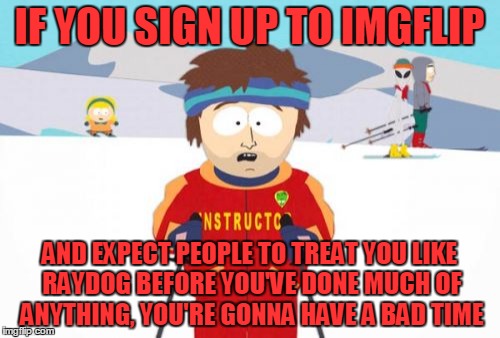 IF YOU SIGN UP TO IMGFLIP AND EXPECT PEOPLE TO TREAT YOU LIKE RAYDOG BEFORE YOU'VE DONE MUCH OF ANYTHING, YOU'RE GONNA HAVE A BAD TIME | made w/ Imgflip meme maker