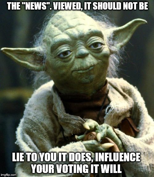 Star Wars Yoda | THE "NEWS". VIEWED, IT SHOULD NOT BE; LIE TO YOU IT DOES, INFLUENCE YOUR VOTING IT WILL | image tagged in memes,star wars yoda | made w/ Imgflip meme maker