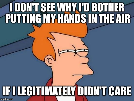Futurama Fry Meme | I DON'T SEE WHY I'D BOTHER PUTTING MY HANDS IN THE AIR; IF I LEGITIMATELY DIDN'T CARE | image tagged in memes,futurama fry | made w/ Imgflip meme maker