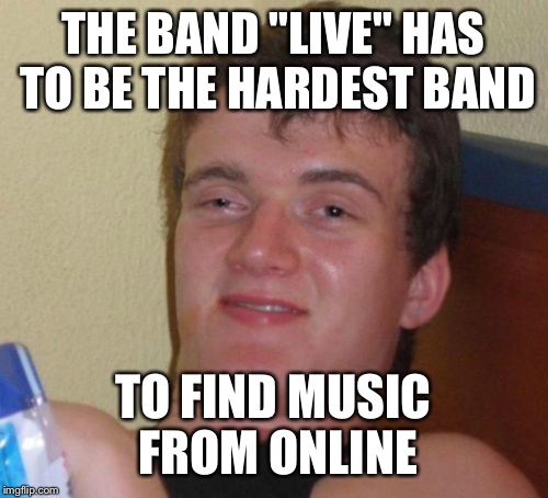 10 Guy Meme | THE BAND "LIVE" HAS TO BE THE HARDEST BAND; TO FIND MUSIC FROM ONLINE | image tagged in memes,10 guy | made w/ Imgflip meme maker
