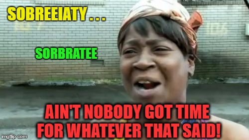 Ain't Nobody Got Time For That Meme | SOBREEIATY . . . AIN'T NOBODY GOT TIME FOR WHATEVER THAT SAID! SORBRATEE | image tagged in memes,aint nobody got time for that | made w/ Imgflip meme maker