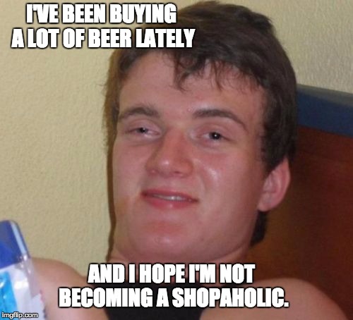 10 Guy Meme | I'VE BEEN BUYING A LOT OF BEER LATELY; AND I HOPE I'M NOT BECOMING A SHOPAHOLIC. | image tagged in memes,10 guy | made w/ Imgflip meme maker