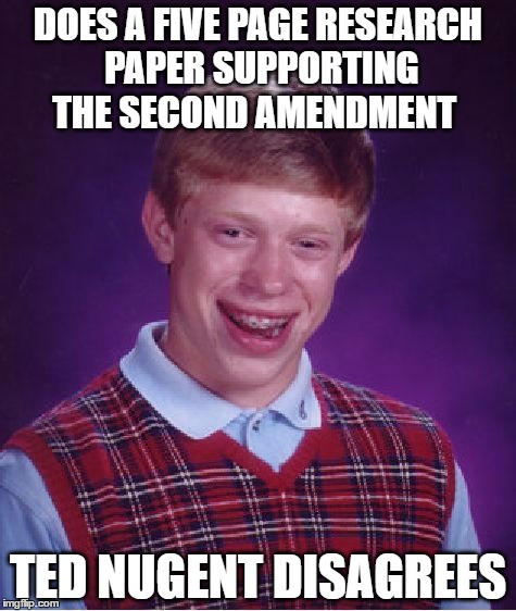 Bad Luck Brian | DOES A FIVE PAGE RESEARCH PAPER SUPPORTING THE SECOND AMENDMENT; TED NUGENT DISAGREES | image tagged in memes,bad luck brian,ted nugent,2nd amendment | made w/ Imgflip meme maker