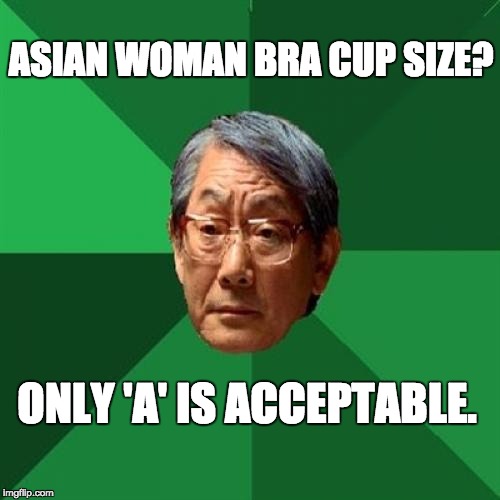 High Expectations Asian Father Meme | ASIAN WOMAN BRA CUP SIZE? ONLY 'A' IS ACCEPTABLE. | image tagged in memes,high expectations asian father | made w/ Imgflip meme maker