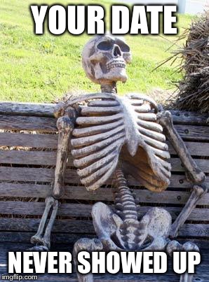 Waiting Skeleton Meme | YOUR DATE; NEVER SHOWED UP | image tagged in memes,waiting skeleton | made w/ Imgflip meme maker