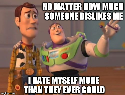 X, X Everywhere Meme | NO MATTER HOW MUCH SOMEONE DISLIKES ME; I HATE MYSELF MORE THAN THEY EVER COULD | image tagged in memes,x x everywhere,TooMeIrlForMeIrl | made w/ Imgflip meme maker