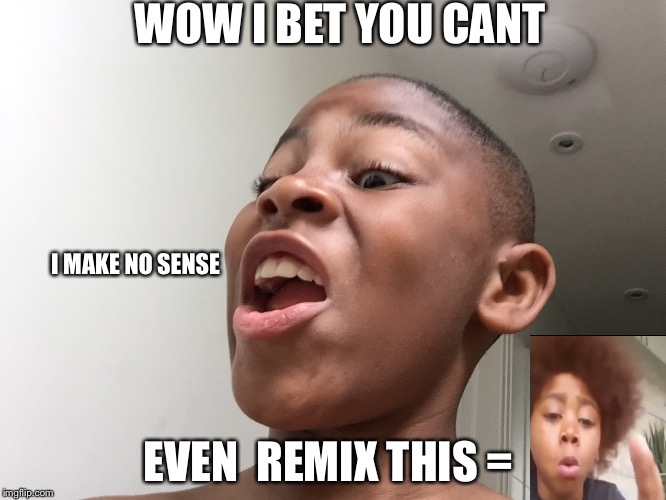 I was just lazy | WOW I BET YOU CANT; I MAKE NO SENSE; EVEN  REMIX THIS = | image tagged in we gon sing to night | made w/ Imgflip meme maker