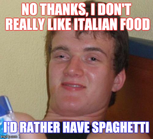 10 Guy Meme | NO THANKS, I DON'T REALLY LIKE ITALIAN FOOD; I'D RATHER HAVE SPAGHETTI | image tagged in memes,10 guy | made w/ Imgflip meme maker
