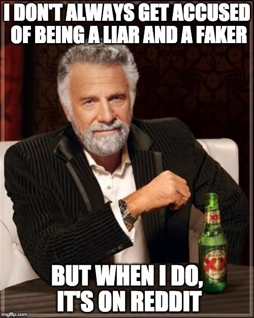 The Most Interesting Man In The World Meme | I DON'T ALWAYS GET ACCUSED OF BEING A LIAR AND A FAKER; BUT WHEN I DO, IT'S ON REDDIT | image tagged in memes,the most interesting man in the world,AdviceAnimals | made w/ Imgflip meme maker