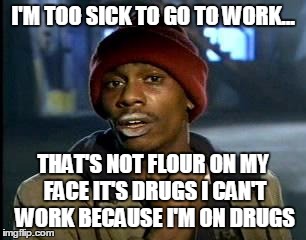 i dont want to go to work today excuse | I'M TOO SICK TO GO TO WORK... THAT'S NOT FLOUR ON MY FACE IT'S DRUGS I CAN'T WORK BECAUSE I'M ON DRUGS | image tagged in memes,yall got any more of | made w/ Imgflip meme maker