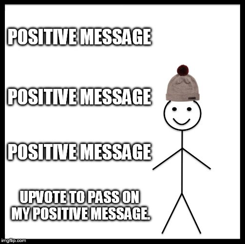 positive message | POSITIVE MESSAGE; POSITIVE MESSAGE; POSITIVE MESSAGE; UPVOTE TO PASS ON MY POSITIVE MESSAGE. | image tagged in memes,be like bill,positive messages | made w/ Imgflip meme maker