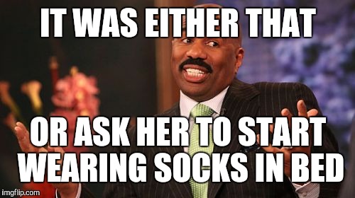 Steve Harvey Meme | IT WAS EITHER THAT OR ASK HER TO START WEARING SOCKS IN BED | image tagged in memes,steve harvey | made w/ Imgflip meme maker