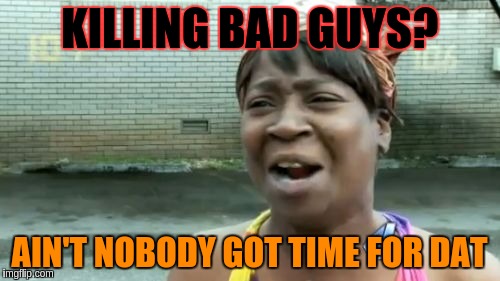 Ain't Nobody Got Time For That Meme | KILLING BAD GUYS? AIN'T NOBODY GOT TIME FOR DAT | image tagged in memes,aint nobody got time for that | made w/ Imgflip meme maker