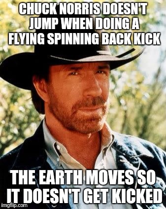 Chuck Norris Meme | CHUCK NORRIS DOESN'T JUMP WHEN DOING A FLYING SPINNING BACK KICK; THE EARTH MOVES SO IT DOESN'T GET KICKED | image tagged in memes,chuck norris | made w/ Imgflip meme maker