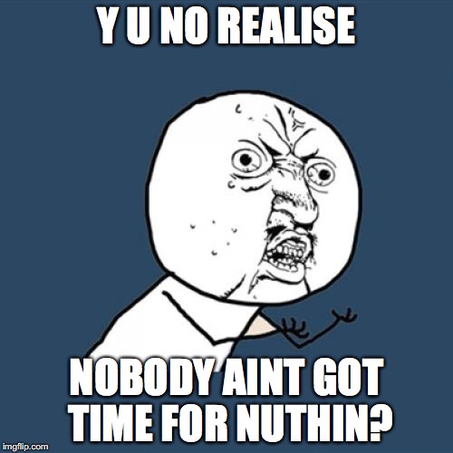 which means we all got time for something | Y U NO REALISE; NOBODY AINT GOT TIME FOR NUTHIN? | image tagged in memes,y u no,aint nobody got time | made w/ Imgflip meme maker