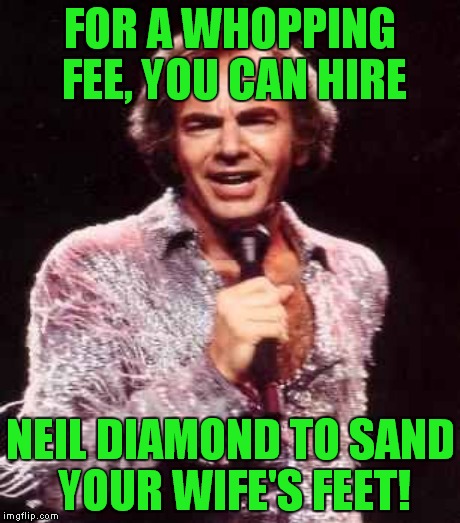 FOR A WHOPPING FEE, YOU CAN HIRE NEIL DIAMOND TO SAND YOUR WIFE'S FEET! | made w/ Imgflip meme maker