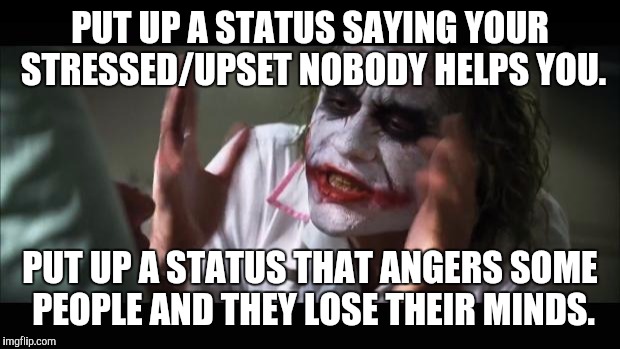 And everybody loses their minds Meme | PUT UP A STATUS SAYING YOUR STRESSED/UPSET NOBODY HELPS YOU. PUT UP A STATUS THAT ANGERS SOME PEOPLE AND THEY LOSE THEIR MINDS. | image tagged in memes,and everybody loses their minds | made w/ Imgflip meme maker