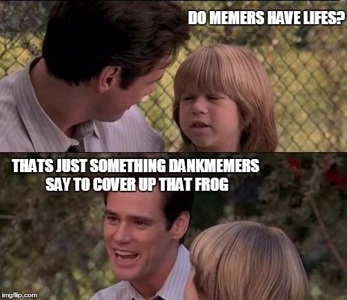 That's Just Something X Say | DO MEMERS HAVE LIFES? THATS JUST SOMETHING DANKMEMERS SAY TO COVER UP THAT FROG | image tagged in memes,thats just something x say | made w/ Imgflip meme maker
