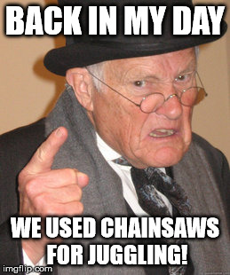 Back In My Day Meme | BACK IN MY DAY WE USED CHAINSAWS FOR JUGGLING! | image tagged in memes,back in my day | made w/ Imgflip meme maker