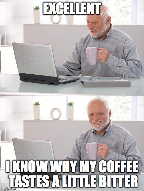 EXCELLENT I KNOW WHY MY COFFEE TASTES A LITTLE BITTER | made w/ Imgflip meme maker