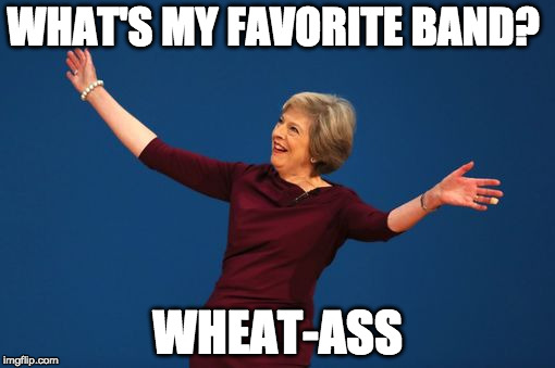 Wheat-ass | WHAT'S MY FAVORITE BAND? WHEAT-ASS | image tagged in theresa may,wheat field | made w/ Imgflip meme maker