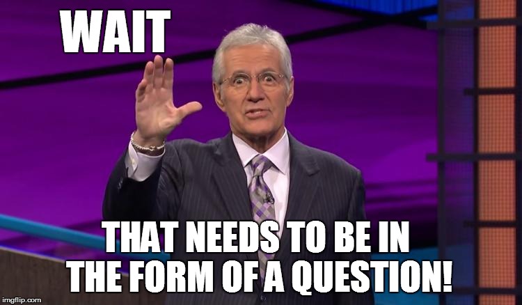 WAIT THAT NEEDS TO BE IN THE FORM OF A QUESTION! | made w/ Imgflip meme maker