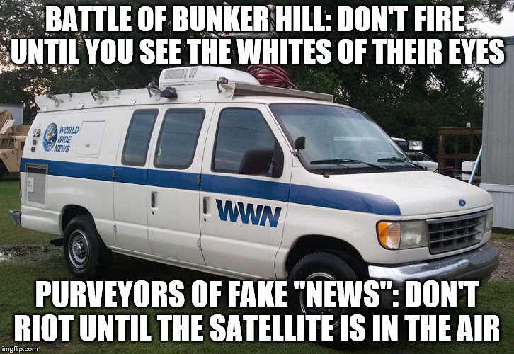 Tension inflamer | BATTLE OF BUNKER HILL: DON'T FIRE UNTIL YOU SEE THE WHITES OF THEIR EYES; PURVEYORS OF FAKE "NEWS": DON'T RIOT UNTIL THE SATELLITE IS IN THE AIR | image tagged in fake news | made w/ Imgflip meme maker