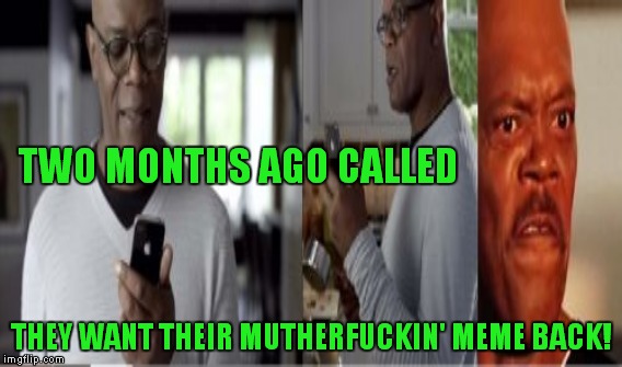 TWO MONTHS AGO CALLED THEY WANT THEIR MUTHERF**KIN' MEME BACK! | made w/ Imgflip meme maker