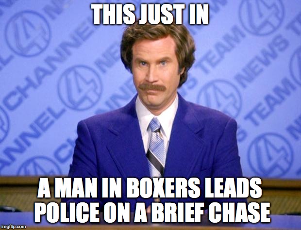 Anchorman | THIS JUST IN; A MAN IN BOXERS LEADS POLICE ON A BRIEF CHASE | image tagged in anchorman | made w/ Imgflip meme maker