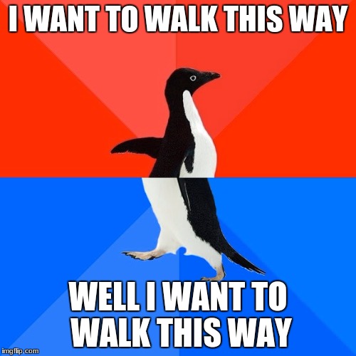 Socially Awesome Awkward Penguin | I WANT TO WALK THIS WAY; WELL I WANT TO WALK THIS WAY | image tagged in memes,socially awesome awkward penguin | made w/ Imgflip meme maker