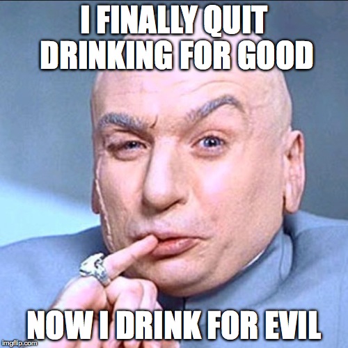 dr.evil | I FINALLY QUIT DRINKING FOR GOOD; NOW I DRINK FOR EVIL | image tagged in drevil | made w/ Imgflip meme maker