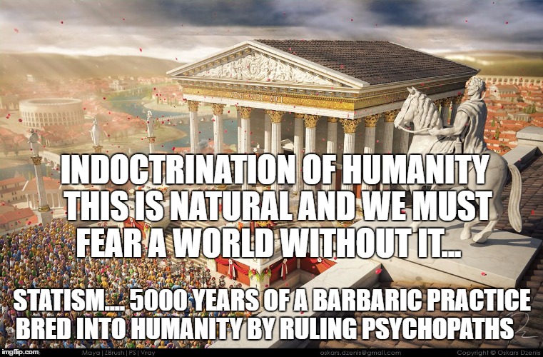 Rome built in a day | INDOCTRINATION OF HUMANITY THIS IS NATURAL AND WE MUST FEAR A WORLD WITHOUT IT... STATISM.... 5000 YEARS OF A BARBARIC PRACTICE BRED INTO HUMANITY BY RULING PSYCHOPATHS | image tagged in rome built in a day | made w/ Imgflip meme maker